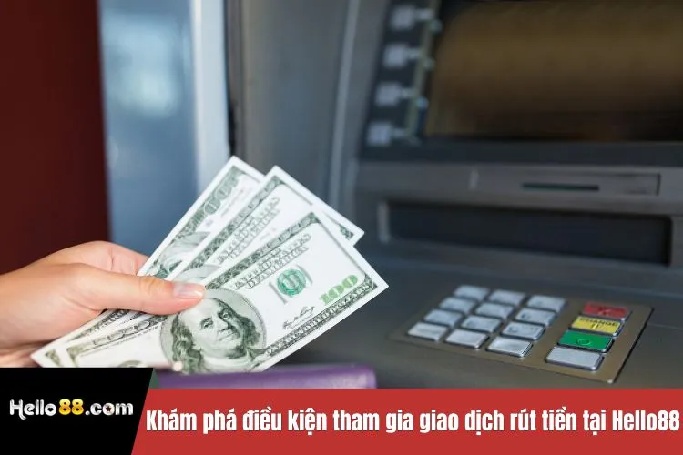 Khám phá điều kiện tham gia giao dịch rút tiền tại Hello88